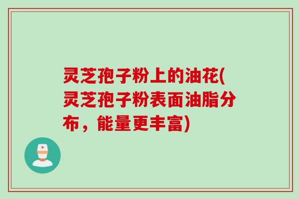 灵芝孢子粉上的油花(灵芝孢子粉表面油脂分布，能量更丰富)