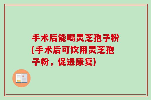 手术后能喝灵芝孢子粉(手术后可饮用灵芝孢子粉，促进康复)