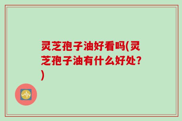 灵芝孢子油好看吗(灵芝孢子油有什么好处？)