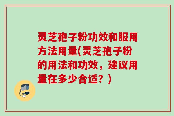 灵芝孢子粉功效和服用方法用量(灵芝孢子粉的用法和功效，建议用量在多少合适？)