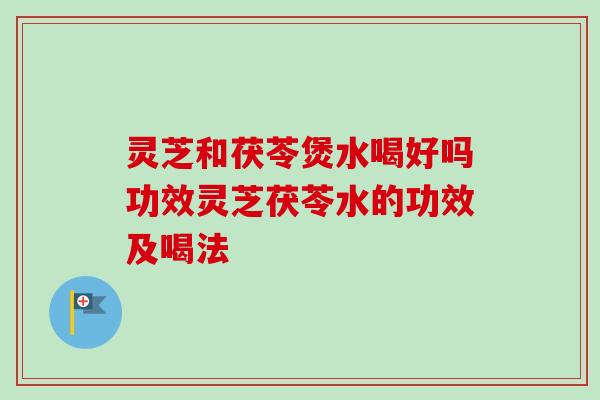 灵芝和茯苓煲水喝好吗功效灵芝茯苓水的功效及喝法