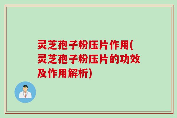 灵芝孢子粉压片作用(灵芝孢子粉压片的功效及作用解析)