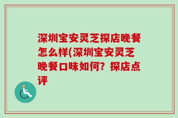 深圳宝安灵芝探店晚餐怎么样(深圳宝安灵芝晚餐口味如何?探店点评 深圳宝安灵芝探店晚餐怎么样(深圳宝安灵芝晚餐口味如何?探店点评