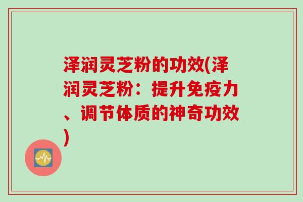 泽润灵芝粉的功效(泽润灵芝粉：提升免疫力、调节体质的神奇功效)