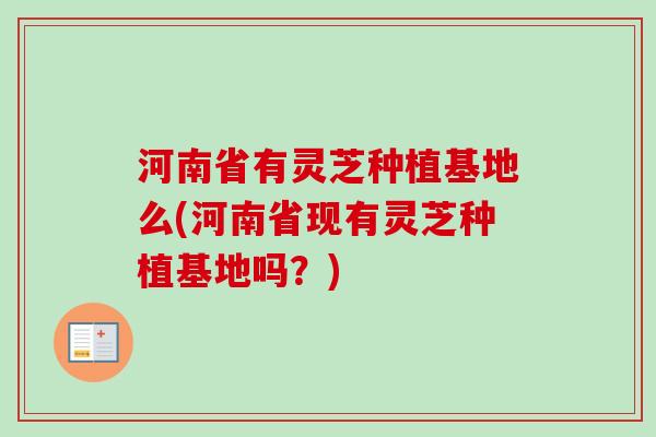 河南省有灵芝种植基地么(河南省现有灵芝种植基地吗？)