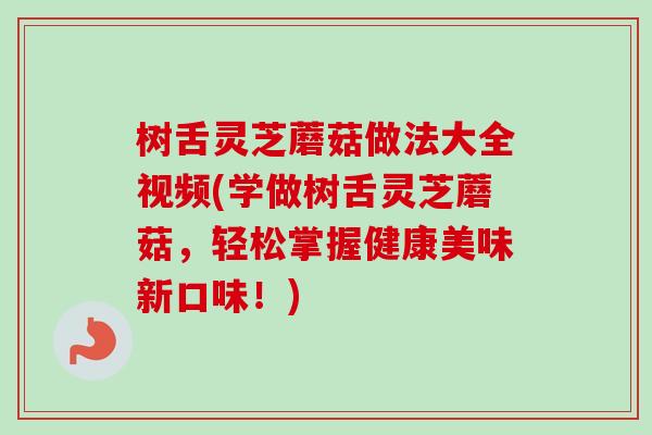 树舌灵芝蘑菇做法大全视频(学做树舌灵芝蘑菇,轻松掌握健康美味新口味!) 树舌灵芝蘑菇做法大全视频(学做树舌灵芝蘑菇,轻松掌握健康美味新口味!)