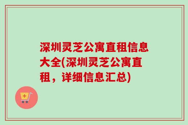 深圳灵芝公寓直租信息大全(深圳灵芝公寓直租，详细信息汇总)