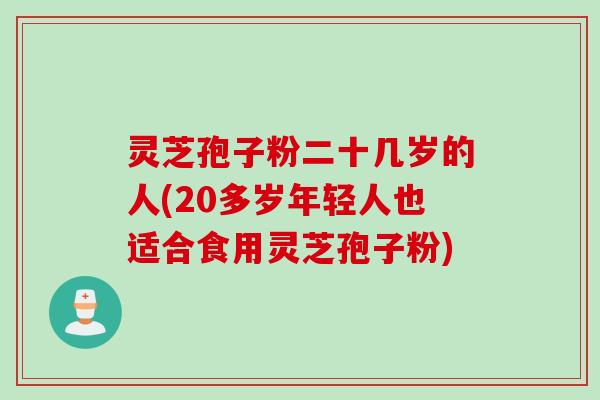 灵芝孢子粉二十几岁的人(20多岁年轻人也适合食用灵芝孢子粉) 灵芝孢子粉二十几岁的人(20多岁年轻人也适合食用灵芝孢子粉)