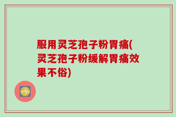 服用灵芝孢子粉胃痛(灵芝孢子粉缓解胃痛效果不俗)