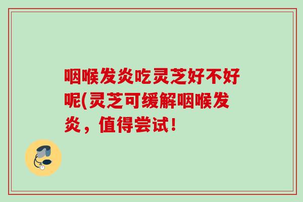 咽喉发炎吃灵芝好不好呢(灵芝可缓解咽喉发炎，值得尝试！