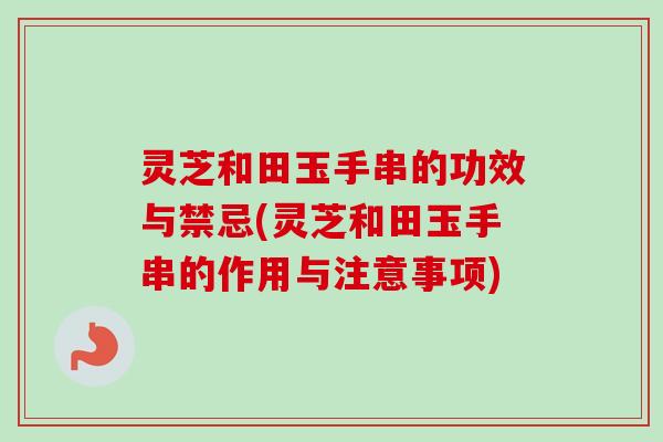 灵芝和田玉手串的功效与禁忌(灵芝和田玉手串的作用与注意事项)