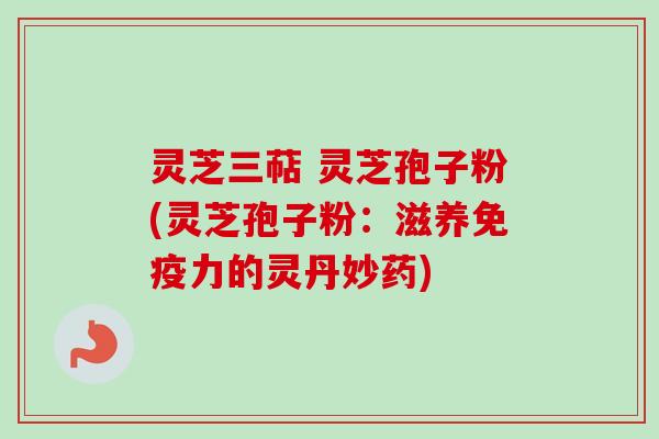 灵芝三萜 灵芝孢子粉(灵芝孢子粉:滋养免疫力的灵丹妙药) 灵芝三萜 灵芝孢子粉(灵芝孢子粉:滋养免疫力的灵丹妙药)