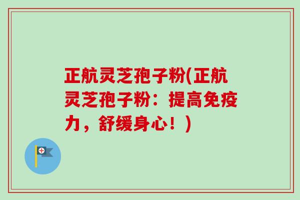 正航灵芝孢子粉(正航灵芝孢子粉：提高免疫力，舒缓身心！)