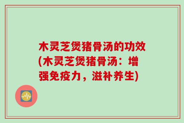 木灵芝煲猪骨汤的功效(木灵芝煲猪骨汤：增强免疫力，滋补养生)