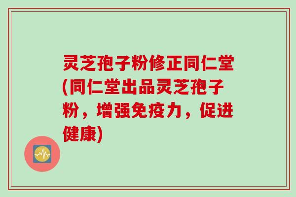 灵芝孢子粉修正同仁堂(同仁堂出品灵芝孢子粉,增强免疫力,促进健康) 灵芝孢子粉修正同仁堂(同仁堂出品灵芝孢子粉,增强免疫力,促进健康)