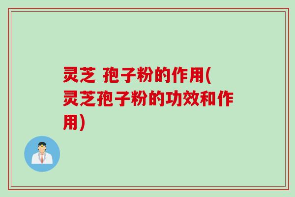 灵芝 孢子粉的作用(灵芝孢子粉的功效和作用)