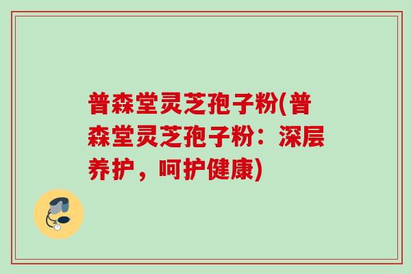 普森堂灵芝孢子粉(普森堂灵芝孢子粉：深层养护，呵护健康)