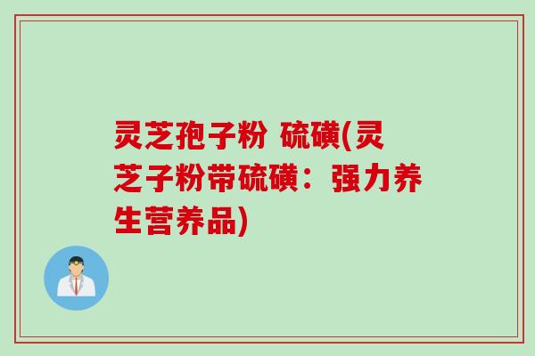 灵芝孢子粉 硫磺(灵芝子粉带硫磺：强力养生营养品)