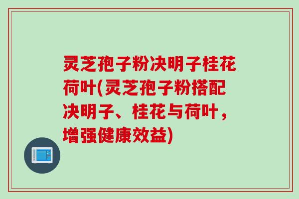 灵芝孢子粉决明子桂花荷叶(灵芝孢子粉搭配决明子、桂花与荷叶，增强健康效益)
