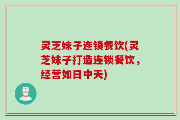 灵芝妹子连锁餐饮(灵芝妹子打造连锁餐饮，经营如日中天)