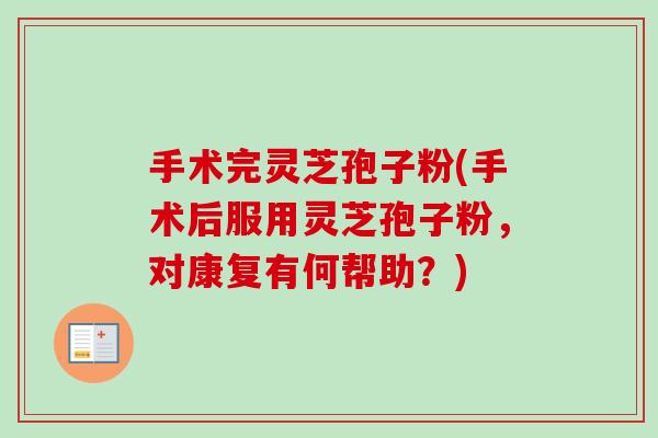 手术完灵芝孢子粉(手术后服用灵芝孢子粉，对康复有何帮助？)
