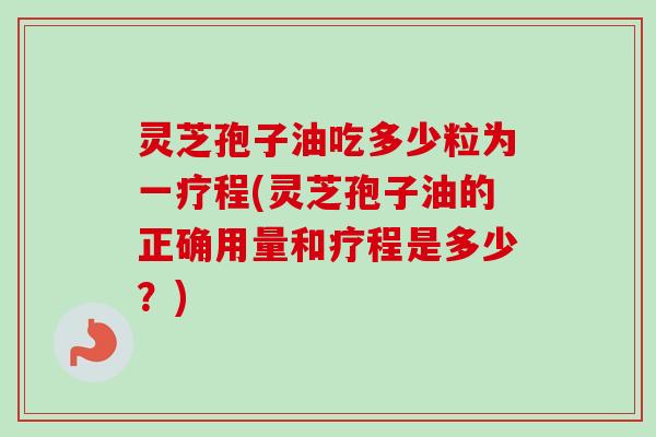 灵芝孢子油吃多少粒为一疗程(灵芝孢子油的正确用量和疗程是多少？)