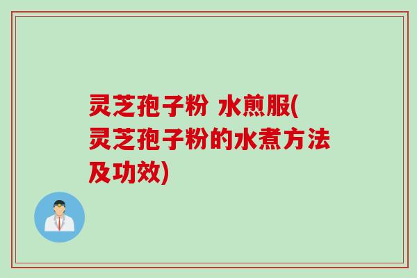 灵芝孢子粉 水煎服(灵芝孢子粉的水煮方法及功效)