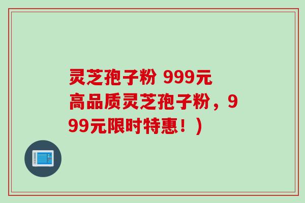灵芝孢子粉 999元高品质灵芝孢子粉,999元限时特惠!) 灵芝孢子粉 999元高品质灵芝孢子粉,999元限时特惠!)