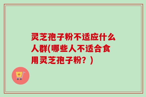 灵芝孢子粉不适应什么人群(哪些人不适合食用灵芝孢子粉？)