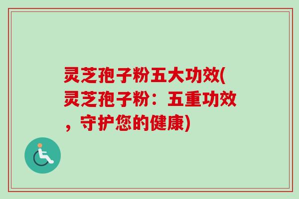 灵芝孢子粉五大功效(灵芝孢子粉：五重功效，守护您的健康)