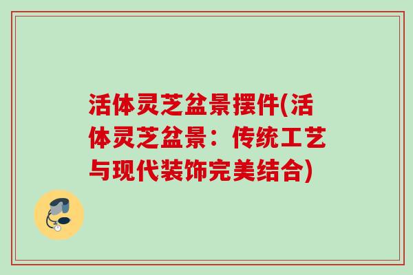 活体灵芝盆景摆件(活体灵芝盆景:传统工艺与现代装饰完美结合) 活体灵芝盆景摆件(活体灵芝盆景:传统工艺与现代装饰完美结合)