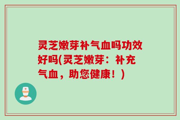 灵芝嫩芽吗功效好吗(灵芝嫩芽:补充气,助您健康!) 灵芝嫩芽吗功效好吗(灵芝嫩芽:补充气,助您健康!)