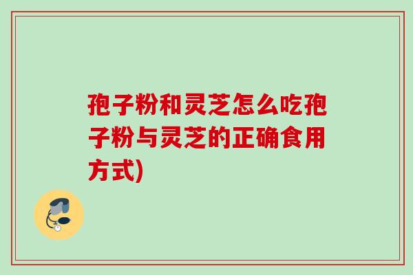 孢子粉和灵芝怎么吃孢子粉与灵芝的正确食用方式)