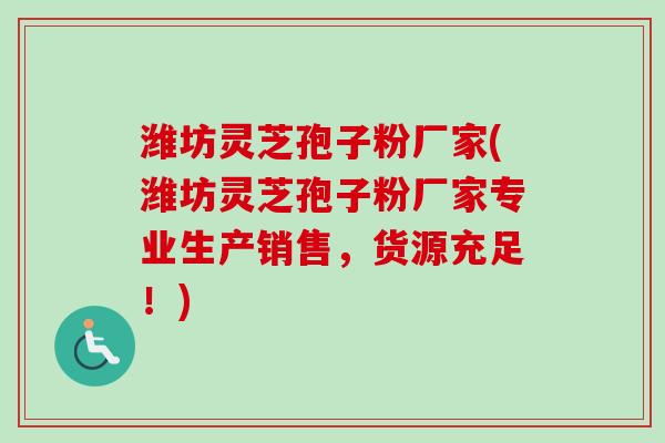 潍坊灵芝孢子粉厂家(潍坊灵芝孢子粉厂家专业生产销售，货源充足！)