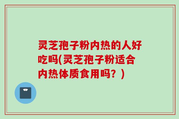 灵芝孢子粉内热的人好吃吗(灵芝孢子粉适合内热体质食用吗？)