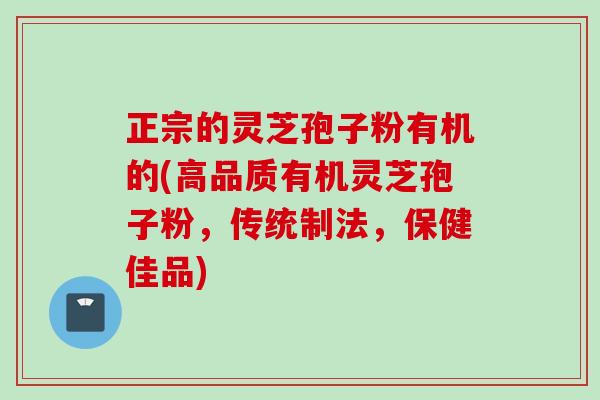 正宗的灵芝孢子粉有机的(高品质有机灵芝孢子粉，传统制法，保健佳品)