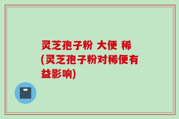 灵芝孢子粉 大便 稀(灵芝孢子粉对稀便有益影响)
