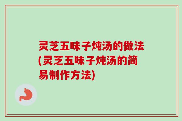 灵芝五味子炖汤的做法(灵芝五味子炖汤的简易制作方法)