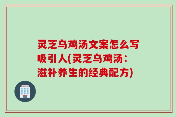 灵芝乌鸡汤文案怎么写吸引人(灵芝乌鸡汤：滋补养生的经典配方)