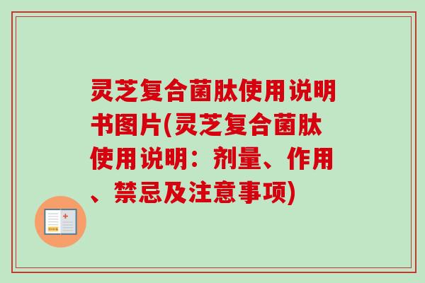 灵芝复合菌肽使用说明书图片(灵芝复合菌肽使用说明：剂量、作用、禁忌及注意事项)