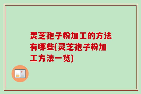 灵芝孢子粉加工的方法有哪些(灵芝孢子粉加工方法一览)