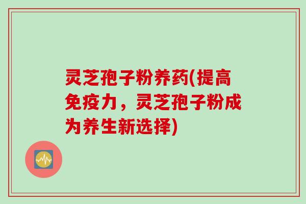灵芝孢子粉养药(提高免疫力，灵芝孢子粉成为养生新选择)