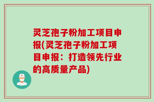 灵芝孢子粉加工项目申报(灵芝孢子粉加工项目申报:打造领先行业的高质量产品) 灵芝孢子粉加工项目申报(灵芝孢子粉加工项目申报:打造领先行业的高质量产品)