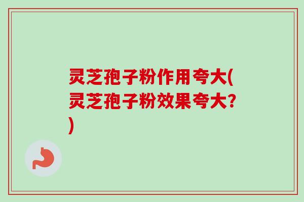 灵芝孢子粉作用夸大(灵芝孢子粉效果夸大？)