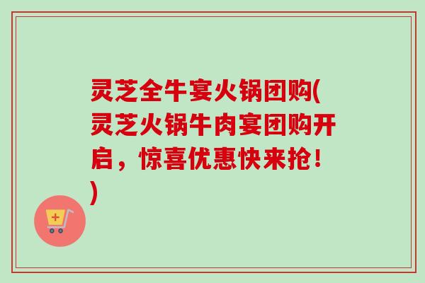 灵芝全牛宴火锅团购(灵芝火锅牛肉宴团购开启，惊喜优惠快来抢！)