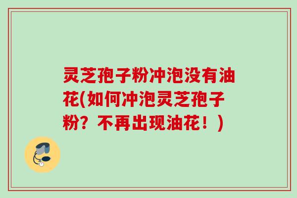 灵芝孢子粉冲泡没有油花(如何冲泡灵芝孢子粉？不再出现油花！)