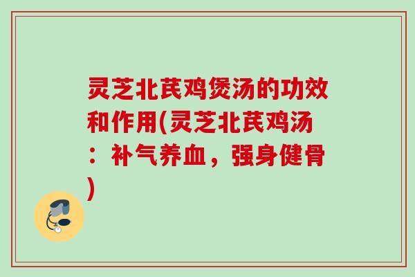 灵芝北芪鸡煲汤的功效和作用(灵芝北芪鸡汤:,强身健骨) 灵芝北芪鸡煲汤的功效和作用(灵芝北芪鸡汤:,强身健骨)