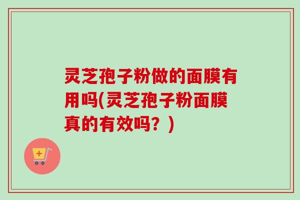 灵芝孢子粉做的面膜有用吗(灵芝孢子粉面膜真的有效吗?) 灵芝孢子粉做的面膜有用吗(灵芝孢子粉面膜真的有效吗?)
