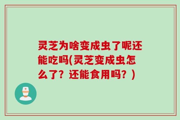 灵芝为啥变成虫了呢还能吃吗(灵芝变成虫怎么了？还能食用吗？)