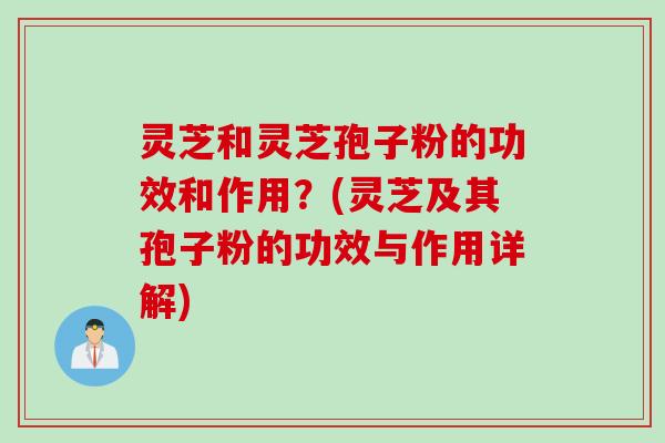 灵芝和灵芝孢子粉的功效和作用？(灵芝及其孢子粉的功效与作用详解)